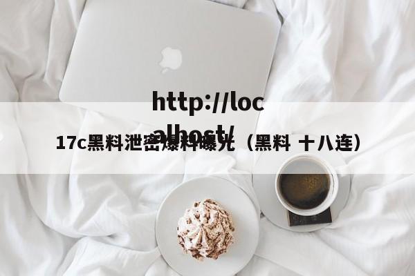 17c黑料泄密爆料曝光(黑料 十八连)