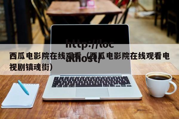西瓜电影院在线观看(西瓜电影院在线观看电视剧镇魂街)